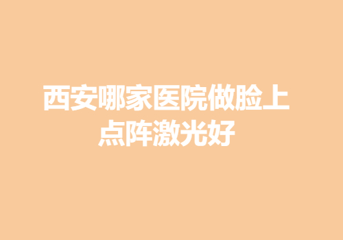 西安哪家醫(yī)院做臉上點陣激光好？內(nèi)附醫(yī)院詳版簡介