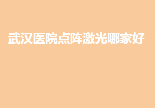 武漢醫(yī)院點(diǎn)陣激光哪家好？都是武漢地區(qū)排名好的醫(yī)院~
