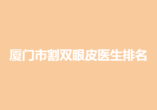 廈門(mén)市割雙眼皮醫(yī)生排名曝光！這些醫(yī)生都上榜啦！