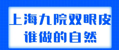 上海九院雙眼皮誰(shuí)做的自然？排名前三|前五實(shí)力專(zhuān)家：王煒、張余光等呼聲很高！