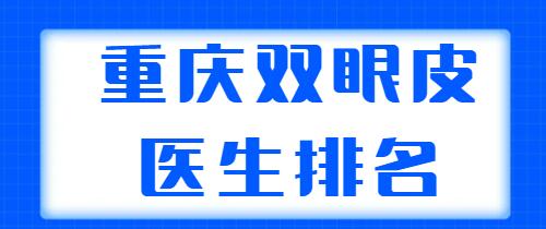 重慶雙眼皮醫(yī)生排名發(fā)布，共有五位醫(yī)生上榜，個個都有實力傍身！