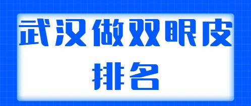 武漢做雙眼皮排名醫(yī)生哪個(gè)更好？整理出5位實(shí)力派醫(yī)生，各自技術(shù)特點(diǎn)解析~