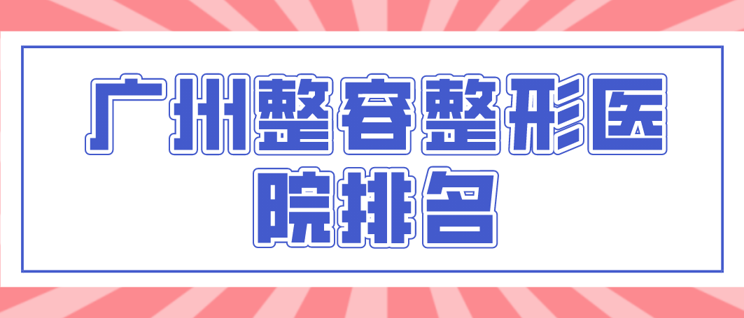 廣州整容整形醫(yī)院權(quán)威的醫(yī)院有哪幾所？相關(guān)介紹！