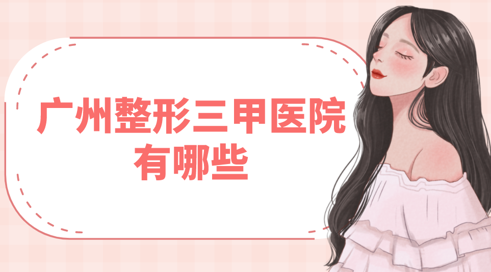 廣州整形三甲醫(yī)院有哪些？點(diǎn)評分析附價格表！