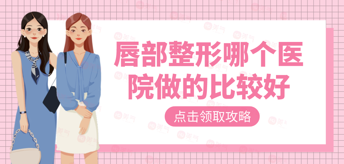 唇部整形哪個(gè)醫(yī)院做的比較好?匯總單十強(qiáng)機(jī)構(gòu)名單查收！