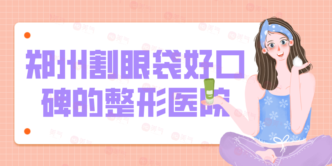 鄭州割眼袋好口碑的整形醫(yī)院匯總！技術優(yōu)勢、項目價格公開！