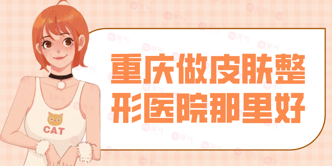 重慶做皮膚整形醫(yī)院那里好？看匯總前八位技術(shù)如何？有口碑和價(jià)格表！