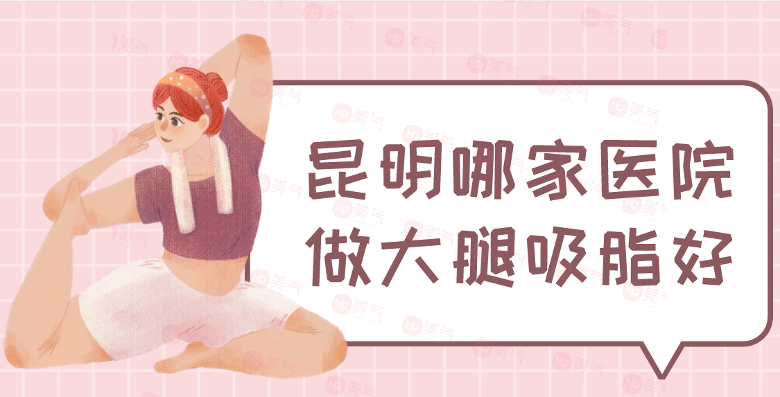 昆明哪家醫(yī)院做大腿吸脂好？華美美萊、夢想、韓辰、嬌點等！